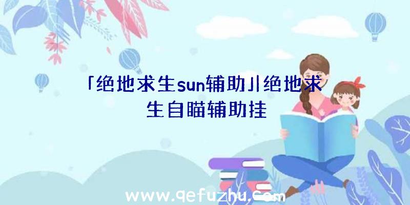 「绝地求生sun辅助」|绝地求生自瞄辅助挂